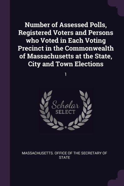 Number Of Assessed Polls, Registered Voters And Persons Who Voted In Each Voting Precinct In The Commonwealth Of Massachusetts At The State, City And Town Elections: 1