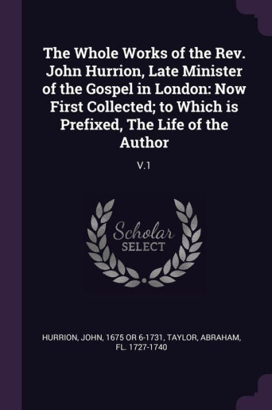The Whole Works Of The Rev. John Hurrion, Late Minister Of The Gospel In London: Now First Collected; To Which Is Prefixed, The Life Of The Author: V.1