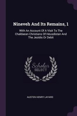 Nineveh And Its Remains, 1: With An Account Of A Visit To The Chaldaean Christians Of Heusdistan And The Jezidis Or Debit