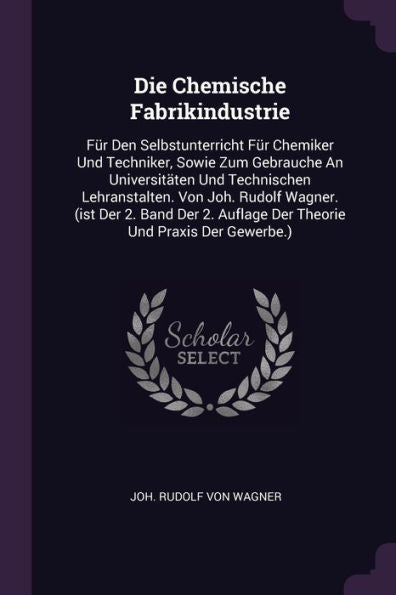 Die Chemische Fabrikindustrie: Für Den Selbstunterricht Für Chemiker Und Techniker, Sowie Zum Gebrauche An Universitäten Und Technischen ... Auflage Der Theorie Und Praxis Der Gewerbe.)