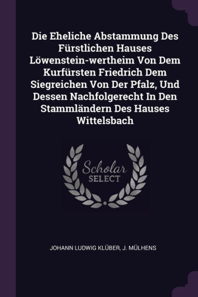 Die Eheliche Abstammung Des Fürstlichen Hauses L?Enstein-Wertheim Von Dem Kurfürsten Friedrich Dem Siegreichen Von Der Pfalz, Und Dessen Nachfolgerecht In Den Stammländern Des Hauses Wittelsbach
