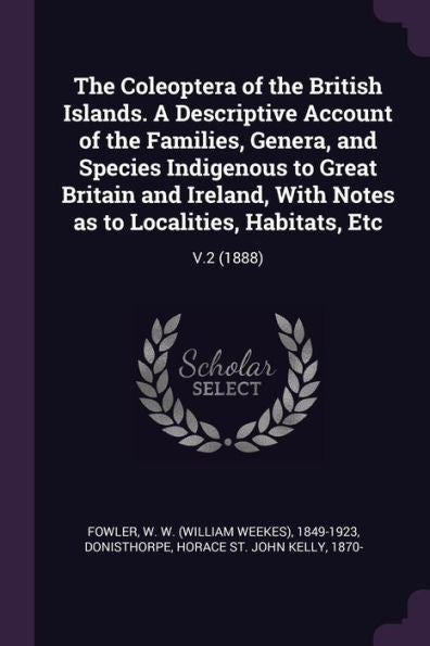 The Coleoptera Of The British Islands. A Descriptive Account Of The Families, Genera, And Species Indigenous To Great Britain And Ireland, With Notes As To Localities, Habitats, Etc: V.2 (1888)