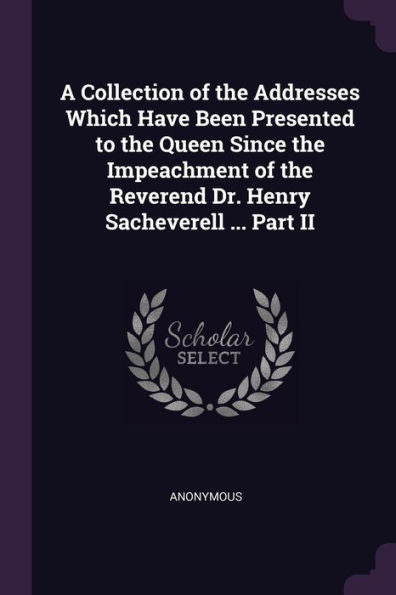 A Collection Of The Addresses Which Have Been Presented To The Queen Since The Impeachment Of The Reverend Dr. Henry Sacheverell ... Part Ii