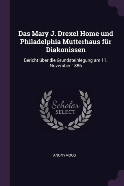 Das Mary J. Drexel Home Und Philadelphia Mutterhaus Für Diakonissen: Bericht Über Die Grundsteinlegung Am 11. November 1886