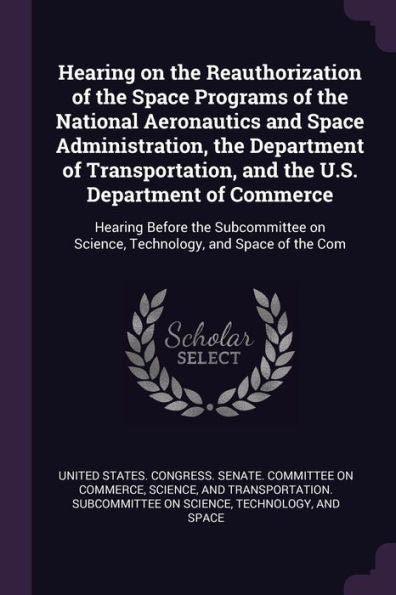 Hearing On The Reauthorization Of The Space Programs Of The National Aeronautics And Space Administration, The Department Of Transportation, And The ... On Science, Technology, And Space Of The Com