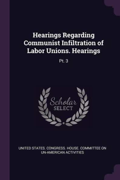 Hearings Regarding Communist Infiltration Of Labor Unions. Hearings: Pt. 3