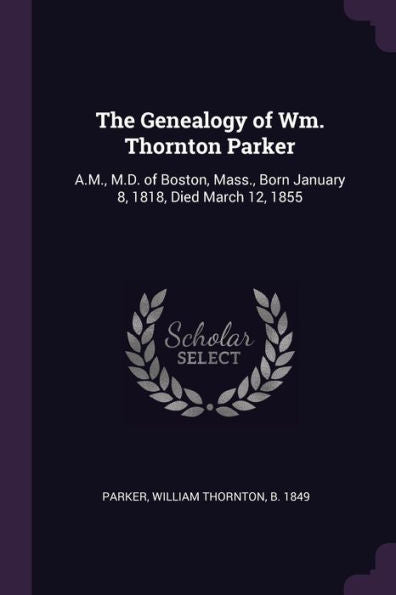 The Genealogy Of Wm. Thornton Parker: A.M., M.D. Of Boston, Mass., Born January 8, 1818, Died March 12, 1855