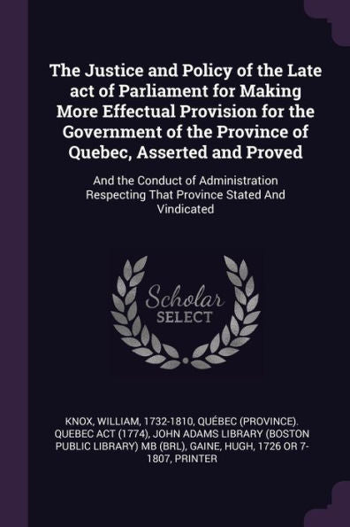 The Justice And Policy Of The Late Act Of Parliament For Making More Effectual Provision For The Government Of The Province Of Quebec, Asserted And ... That Province Stated And Vindicated