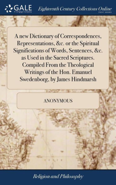 A New Dictionary Of Correspondences, Representations, &C. Or The Spiritual Significations Of Words, Sentences, &C. As Used In The Sacred Scriptures. ... Hon. Emanuel Swedenborg, By James Hindmarsh