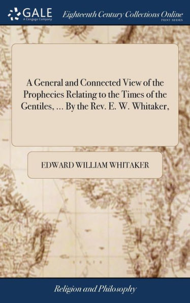 A General And Connected View Of The Prophecies Relating To The Times Of The Gentiles, ... By The Rev. E. W. Whitaker,