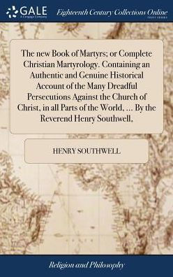 The New Book Of Martyrs; Or Complete Christian Martyrology. Containing An Authentic And Genuine Historical Account Of The Many Dreadful Persecutions ... World, ... By The Reverend Henry Southwell,