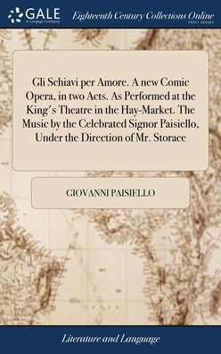 Gli Schiavi Per Amore. A New Comic Opera, In Two Acts. As Performed At The King's Theatre In The Hay-Market. The Music By The Celebrated Signor Paisiello, Under The Direction Of Mr. Storace