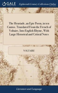 The Henriade, An Epic Poem, In Ten Cantos. Translated From The French Of Voltaire, Into English Rhyme, With Large Historical And Critical Notes