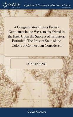 A Congratulatory Letter From A Gentleman In The West, To His Friend In The East; Upon The Success Of His Letter, Entituled, The Present State Of The Colony Of Connecticut Considered