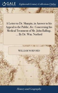 A Letter To Dr. Sharpin, In Answer To His Appeal To The Public, &C. Concerning His Medical Treatment Of Mr. John Ralling, ... By Dr. Wm. Norford