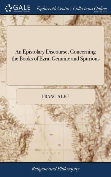An Epistolary Discourse, Concerning The Books Of Ezra, Genuine And Spurious: But More Particularly The Second Apocryphal Book ... Together With A New ... Fifth Book Of Esdras, &C. By ... Francis Lee,