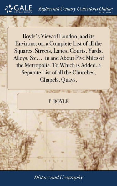 Boyle's View Of London, And Its Environs; Or, A Complete List Of All The Squares, Streets, Lanes, Courts, Yards, Alleys, &C. ... In And About Five ... List Of All The Churches, Chapels, Quays,