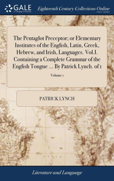 The Pentaglot Preceptor; Or Elementary Institutes Of The English, Latin, Greek, Hebrew, And Irish, Languages. Vol.I. Containing A Complete Grammar Of ... Tongue ... By Patrick Lynch. Of 1; Volume 1