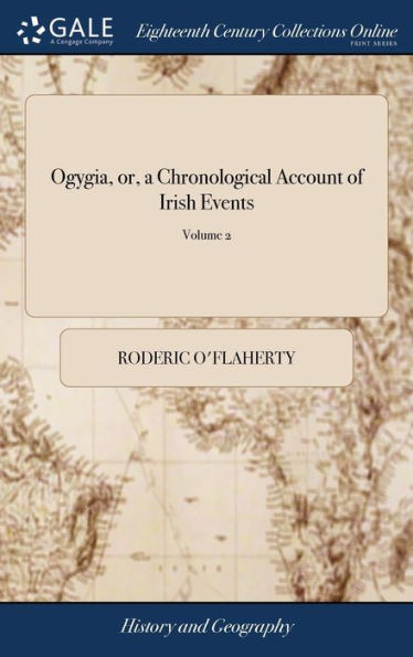 Ogygia, Or, A Chronological Account Of Irish Events: Collected From Very Ancient Documents, ... Written Originally In Latin By Roderic O'Flaherty, ... The Revd. James Hely, A.B. ... Of 2; Volume 2