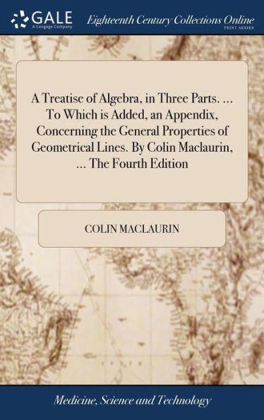 A Treatise Of Algebra, In Three Parts. ... To Which Is Added, An Appendix, Concerning The General Properties Of Geometrical Lines. By Colin Maclaurin, ... The Fourth Edition