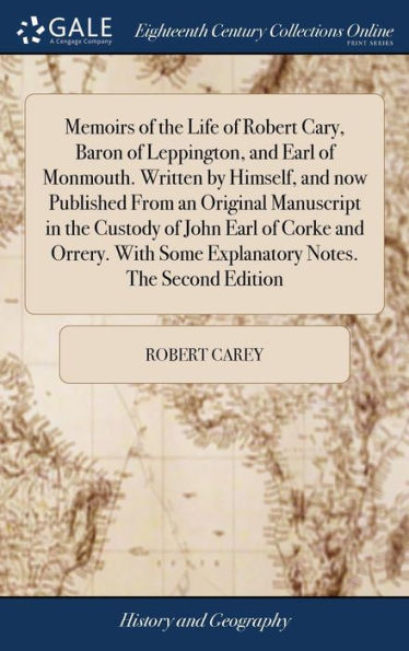 Memoirs Of The Life Of Robert Cary, Baron Of Leppington, And Earl Of Monmouth. Written By Himself, And Now Published From An Original Manuscript In ... Some Explanatory Notes. The Second Edition