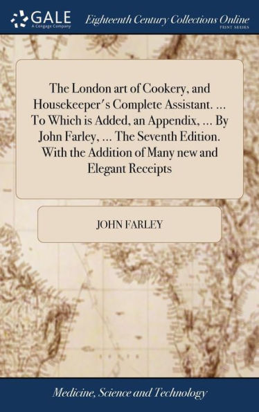 The London Art Of Cookery, And Housekeeper's Complete Assistant. ... To Which Is Added, An Appendix, ... By John Farley, ... The Seventh Edition. With The Addition Of Many New And Elegant Receipts