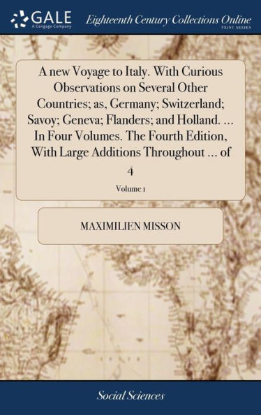 A New Voyage To Italy. With Curious Observations On Several Other Countries; As, Germany; Switzerland; Savoy; Geneva; Flanders; And Holland. ... In ... Large Additions Throughout ... Of 4; Volume 1