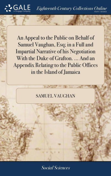 An Appeal To The Public On Behalf Of Samuel Vaughan, Esq; In A Full And Impartial Narrative Of His Negotiation With The Duke Of Grafton. ... And An ... The Public Offices In The Island Of Jamaica
