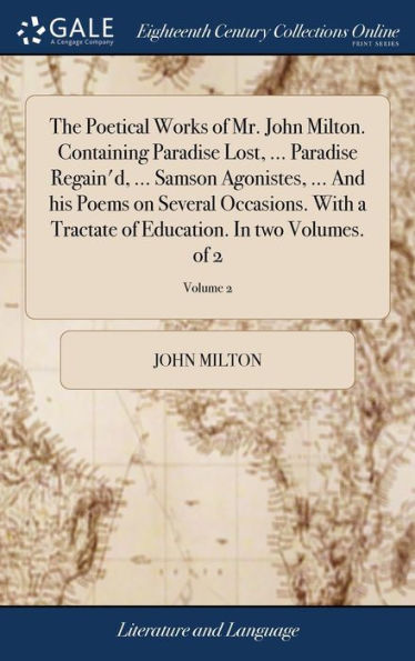 The Poetical Works Of Mr. John Milton. Containing Paradise Lost, ... Paradise Regain'D, ... Samson Agonistes, ... And His Poems On Several Occasions. ... Of Education. In Two Volumes. Of 2; Volume 2