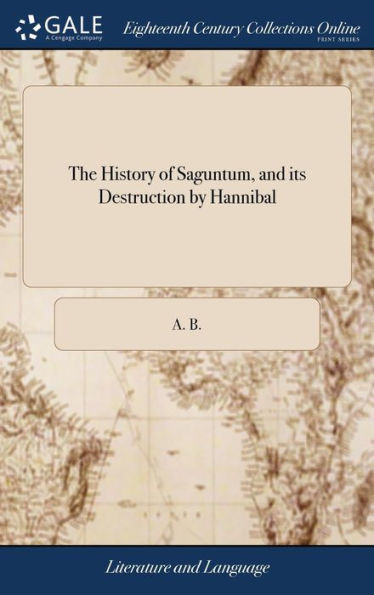 The History Of Saguntum, And Its Destruction By Hannibal: Extracted From The Antient Historians And Poets, For The Illustration Of A Tragedy Call'D ... Of Saguntum. In A Letter To A Lady Of Quality