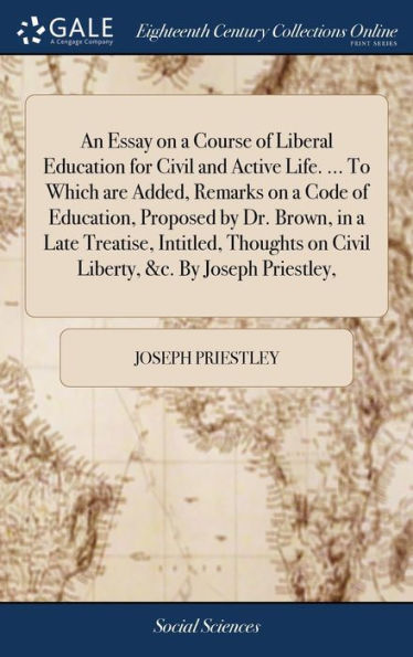 An Essay On A Course Of Liberal Education For Civil And Active Life. ... To Which Are Added, Remarks On A Code Of Education, Proposed By Dr. Brown, In ... On Civil Liberty, &C. By Joseph Priestley,