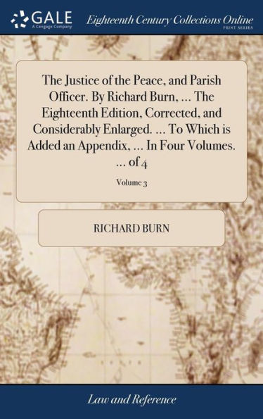 The Justice Of The Peace, And Parish Officer. By Richard Burn, ... The Eighteenth Edition, Corrected, And Considerably Enlarged. ... To Which Is Added ... ... In Four Volumes. ... Of 4; Volume 3