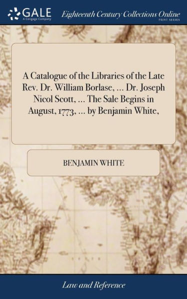 A Catalogue Of The Libraries Of The Late Rev. Dr. William Borlase, ... Dr. Joseph Nicol Scott, ... The Sale Begins In August, 1773, ... By Benjamin White,
