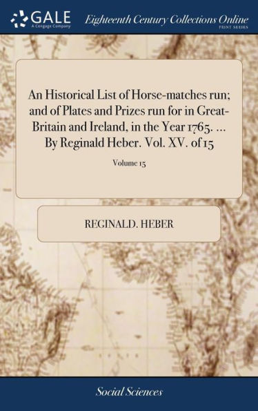 An Historical List Of Horse-Matches Run; And Of Plates And Prizes Run For In Great-Britain And Ireland, In The Year 1765. ... By Reginald Heber. Vol. Xv. Of 15; Volume 15