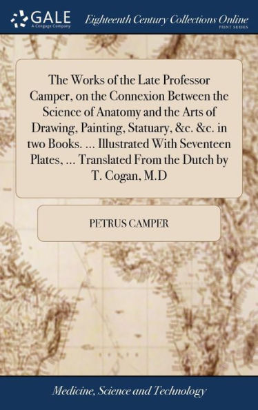 The Works Of The Late Professor Camper, On The Connexion Between The Science Of Anatomy And The Arts Of Drawing, Painting, Statuary, &C. &C. In Two ... Translated From The Dutch By T. Cogan, M.D