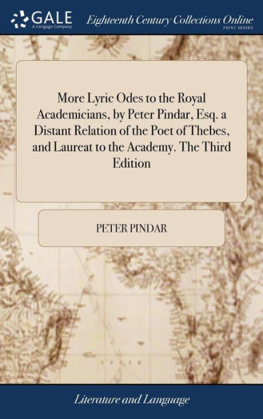 More Lyric Odes To The Royal Academicians, By Peter Pindar, Esq. A Distant Relation Of The Poet Of Thebes, And Laureat To The Academy. The Third Edition