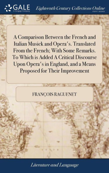 A Comparison Between The French And Italian Musick And Opera's. Translated From The French; With Some Remarks. To Which Is Added A Critical Discourse ... And A Means Proposed For Their Improvement
