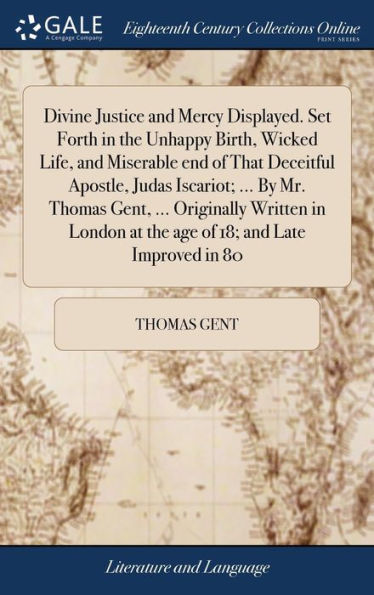 Divine Justice And Mercy Displayed. Set Forth In The Unhappy Birth, Wicked Life, And Miserable End Of That Deceitful Apostle, Judas Iscariot; ... By ... At The Age Of 18; And Late Improved In 80