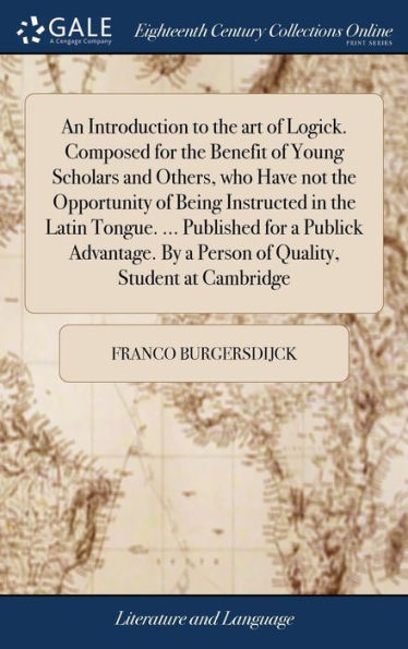 An Introduction To The Art Of Logick. Composed For The Benefit Of Young Scholars And Others, Who Have Not The Opportunity Of Being Instructed In The ... By A Person Of Quality, Student At Cambridge