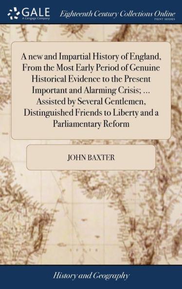 A New And Impartial History Of England, From The Most Early Period Of Genuine Historical Evidence To The Present Important And Alarming Crisis; ... ... Friends To Liberty And A Parliamentary Reform