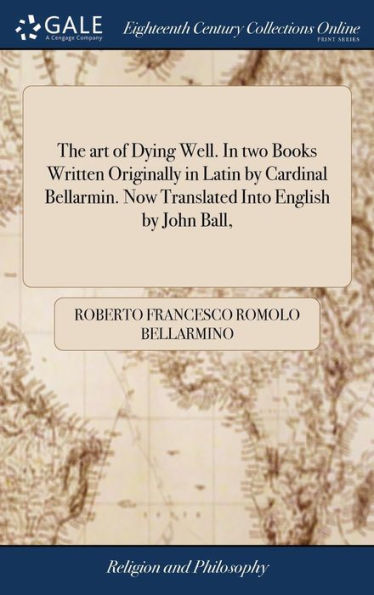 The Art Of Dying Well. In Two Books Written Originally In Latin By Cardinal Bellarmin. Now Translated Into English By John Ball,
