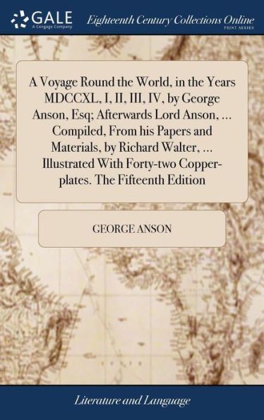 A Voyage Round The World, In The Years Mdccxl, I, Ii, Iii, Iv, By George Anson, Esq; Afterwards Lord Anson, ... Compiled, From His Papers And ... Copper-Plates. The Fifteenth Edition