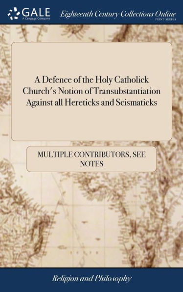 A Defence Of The Holy Catholick Church's Notion Of Transubstantiation Against All Hereticks And Scismaticks