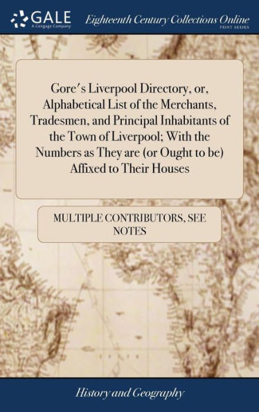 Gore's Liverpool Directory, Or, Alphabetical List Of The Merchants, Tradesmen, And Principal Inhabitants Of The Town Of Liverpool; With The Numbers As ... (Or Ought To Be) Affixed To Their Houses: ...