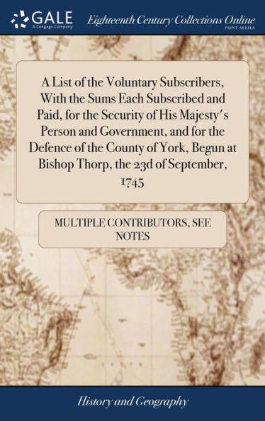 A List Of The Voluntary Subscribers, With The Sums Each Subscribed And Paid, For The Security Of His Majesty's Person And Government, And For The ... At Bishop Thorp, The 23D Of September, 1745