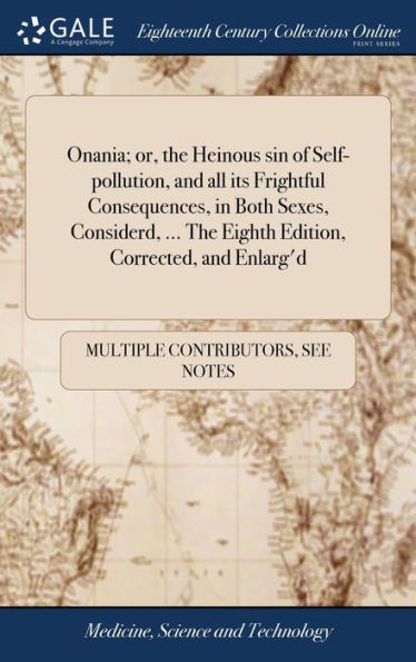 Onania; Or, The Heinous Sin Of Self-Pollution, And All Its Frightful Consequences, In Both Sexes, Considerd, ... The Eighth Edition, Corrected, And Enlarg'D