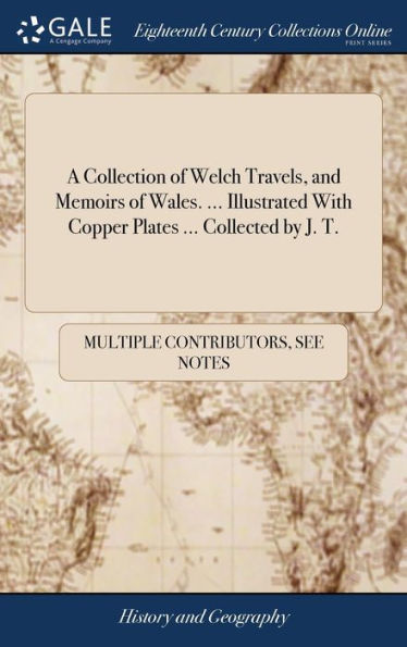 A Collection Of Welch Travels, And Memoirs Of Wales. ... Illustrated With Copper Plates ... Collected By J. T.