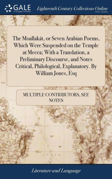 The Moallak?, Or Seven Arabian Poems, Which Were Suspended On The Temple At Mecca; With A Translation, A Preliminary Discourse, And Notes Critical, Philological, Explanatory. By William Jones, Esq