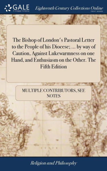 The Bishop Of London's Pastoral Letter To The People Of His Diocese; ... By Way Of Caution, Against Lukewarmness On One Hand, And Enthusiasm On The Other. The Fifth Edition