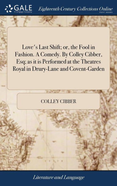 Love's Last Shift; Or, The Fool In Fashion. A Comedy. By Colley Cibber, Esq; As It Is Performed At The Theatres Royal In Drury-Lane And Covent-Garden